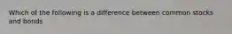 Which of the following is a difference between common stocks and bonds