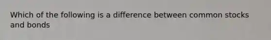 Which of the following is a difference between common stocks and bonds