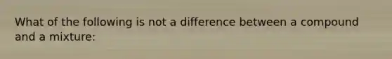 What of the following is not a difference between a compound and a mixture: