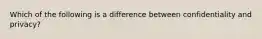 Which of the following is a difference between confidentiality and privacy?