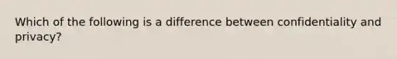 Which of the following is a difference between confidentiality and privacy?