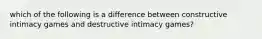 which of the following is a difference between constructive intimacy games and destructive intimacy games?