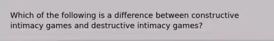 Which of the following is a difference between constructive intimacy games and destructive intimacy games?