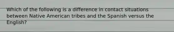 Which of the following is a difference in contact situations between Native American tribes and the Spanish versus the English?