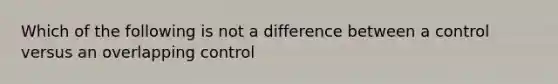 Which of the following is not a difference between a control versus an overlapping control