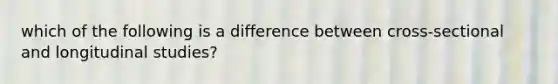 which of the following is a difference between cross-sectional and longitudinal studies?