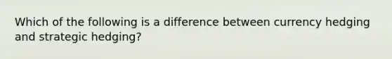 Which of the following is a difference between currency hedging and strategic hedging?