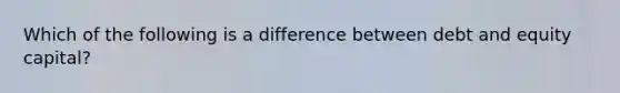 Which of the following is a difference between debt and equity capital?