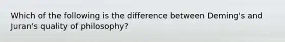 Which of the following is the difference between Deming's and Juran's quality of philosophy?