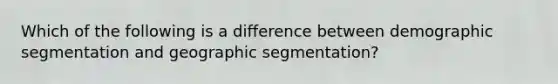 ​Which of the following is a difference between demographic segmentation and geographic segmentation?