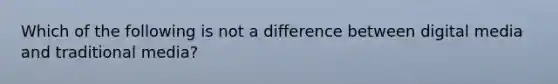 Which of the following is not a difference between digital media and traditional media?