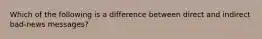 Which of the following is a difference between direct and indirect bad-news messages?