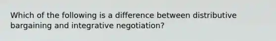 Which of the following is a difference between distributive bargaining and integrative negotiation?