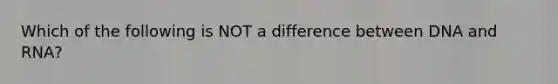 Which of the following is NOT a difference between DNA and RNA?