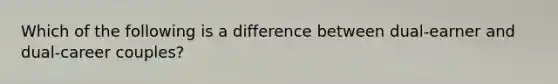 Which of the following is a difference between dual-earner and dual-career couples?