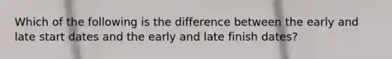 Which of the following is the difference between the early and late start dates and the early and late finish dates?