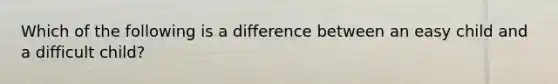 Which of the following is a difference between an easy child and a difficult child?