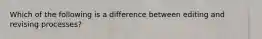 Which of the following is a difference between editing and revising processes?