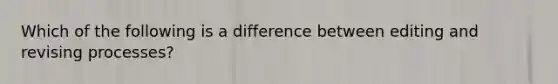 Which of the following is a difference between editing and revising processes?