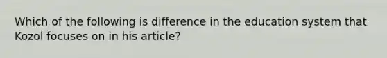 Which of the following is difference in the education system that Kozol focuses on in his article?