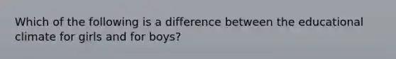 Which of the following is a difference between the educational climate for girls and for boys?