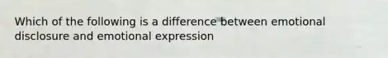 Which of the following is a difference between emotional disclosure and emotional expression