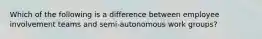 Which of the following is a difference between employee involvement teams and semi-autonomous work groups?