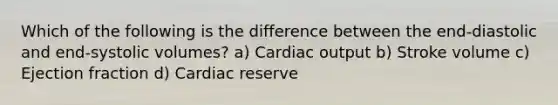 Which of the following is the difference between the end-diastolic and end-systolic volumes? a) Cardiac output b) Stroke volume c) Ejection fraction d) Cardiac reserve