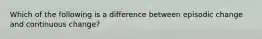 Which of the following is a difference between episodic change and continuous change?