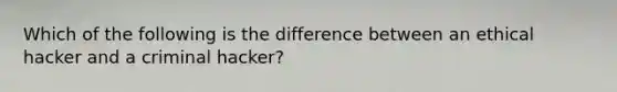 Which of the following is the difference between an ethical hacker and a criminal hacker?