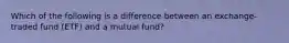 Which of the following is a difference between an exchange-traded fund (ETF) and a mutual fund?