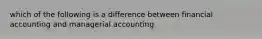 which of the following is a difference between financial accounting and managerial accounting