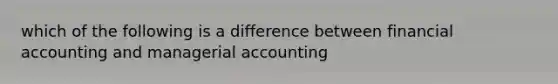 which of the following is a difference between financial accounting and managerial accounting