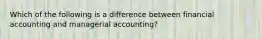 Which of the following is a difference between financial accounting and managerial accounting?