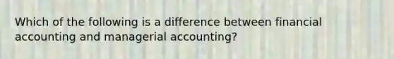 Which of the following is a difference between financial accounting and managerial accounting?