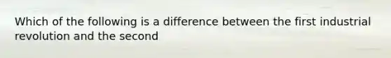 Which of the following is a difference between the first industrial revolution and the second