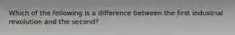 Which of the following is a difference between the first industrial revolution and the second?