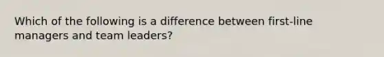 Which of the following is a difference between first-line managers and team leaders?