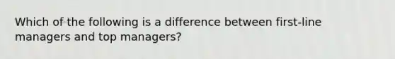 Which of the following is a difference between first-line managers and top managers?