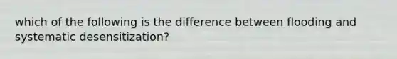 which of the following is the difference between flooding and systematic desensitization?