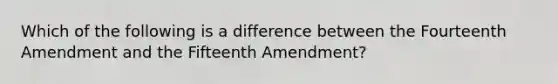 Which of the following is a difference between the Fourteenth Amendment and the Fifteenth Amendment?