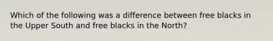 Which of the following was a difference between free blacks in the Upper South and free blacks in the North?