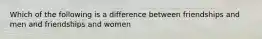 Which of the following is a difference between friendships and men and friendships and women