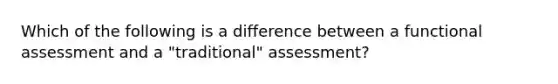 Which of the following is a difference between a functional assessment and a "traditional" assessment?