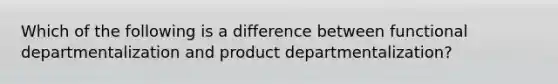 Which of the following is a difference between functional departmentalization and product departmentalization?