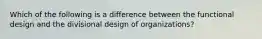 Which of the following is a difference between the functional design and the divisional design of organizations?