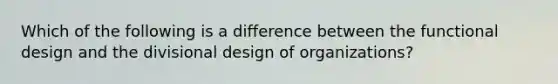 Which of the following is a difference between the functional design and the divisional design of organizations?