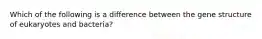 Which of the following is a difference between the gene structure of eukaryotes and bacteria?