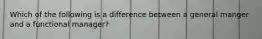 Which of the following is a difference between a general manger and a functional manager?