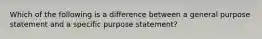 Which of the following is a difference between a general purpose statement and a specific purpose statement?